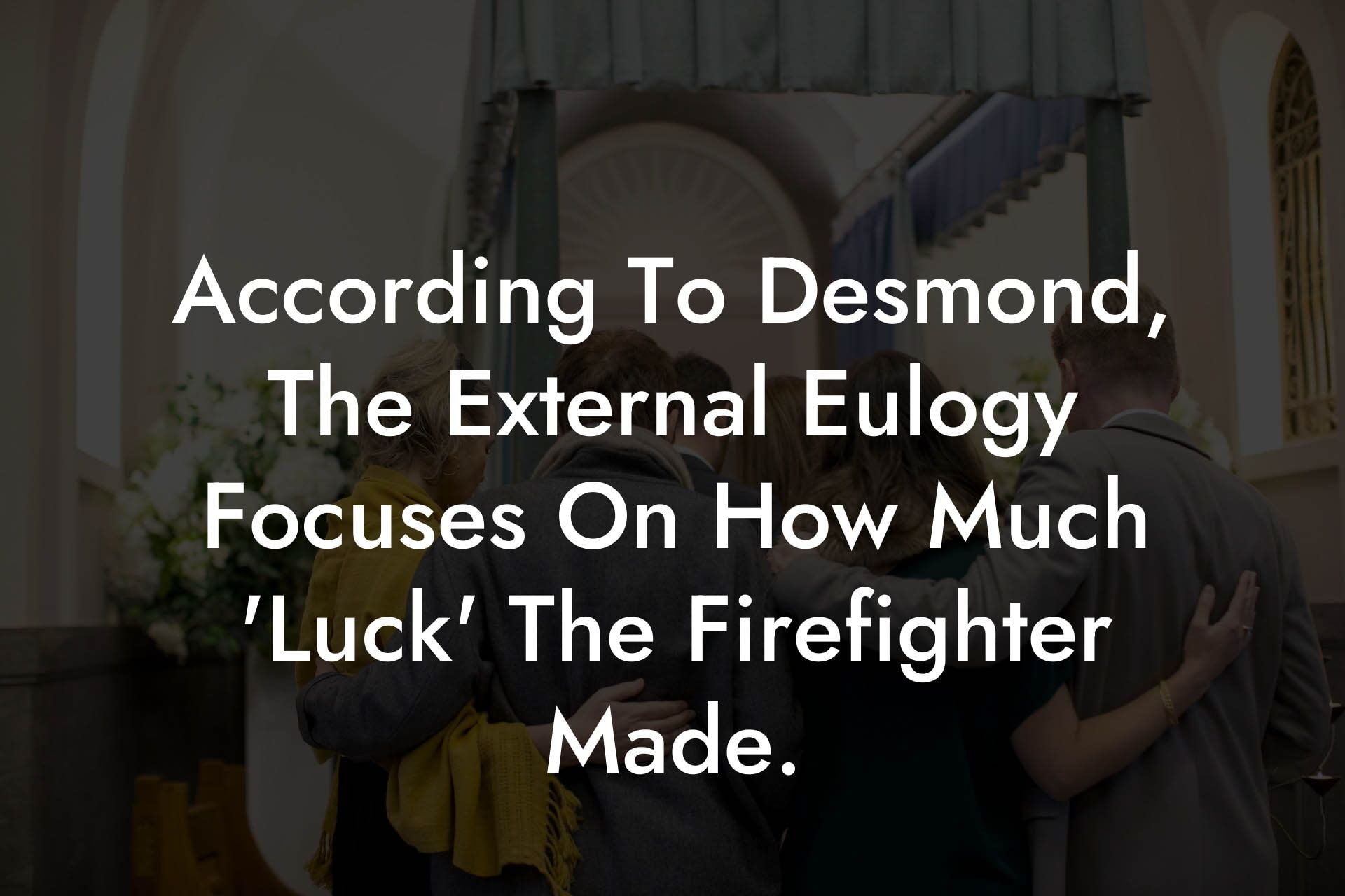 According To Desmond, The External Eulogy Focuses On How Much 'Luck' The Firefighter Made.