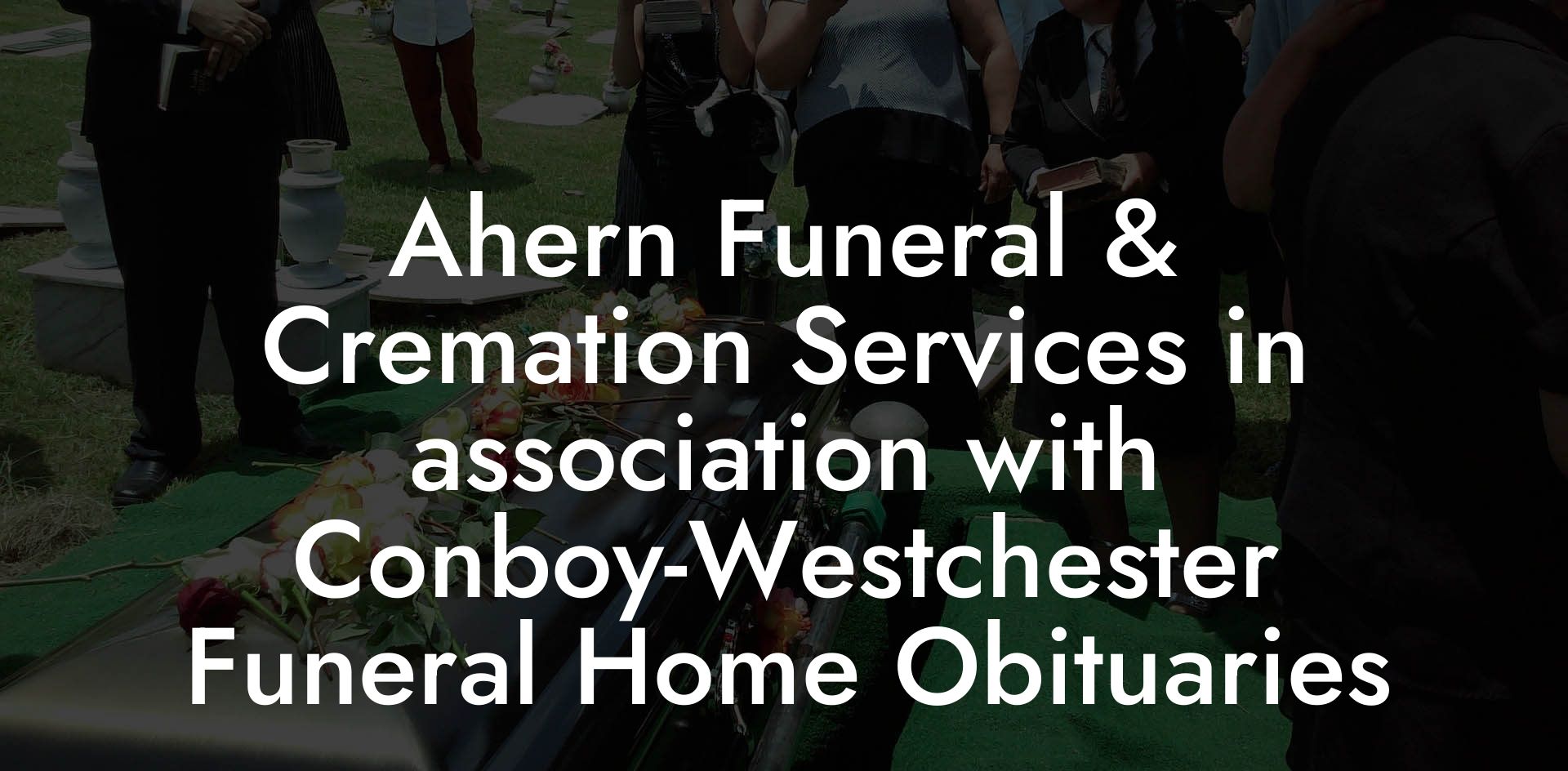 Ahern Funeral & Cremation Services in association with Conboy-Westchester Funeral Home Obituaries