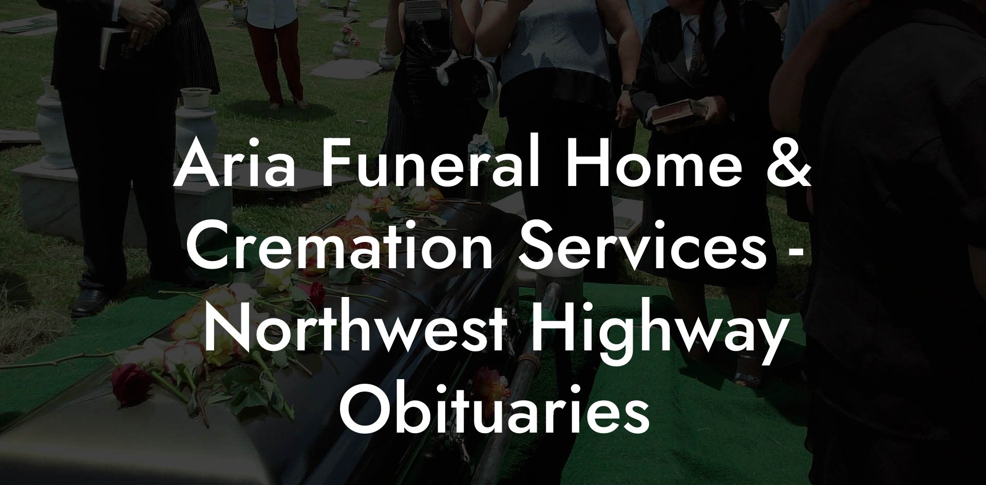 Aria Funeral Home & Cremation Services - Northwest Highway Obituaries