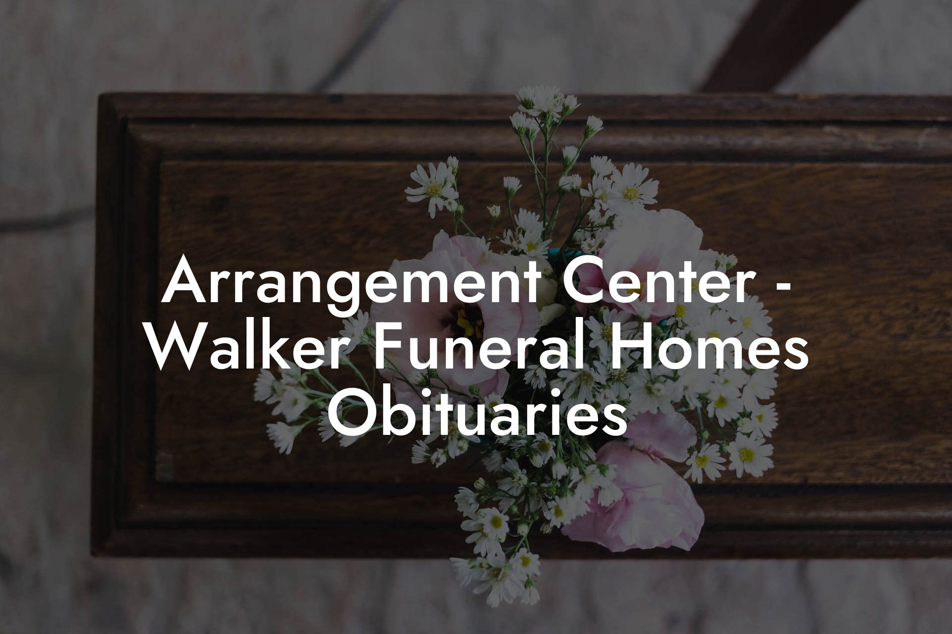 Arrangement Center - Walker Funeral Homes Obituaries