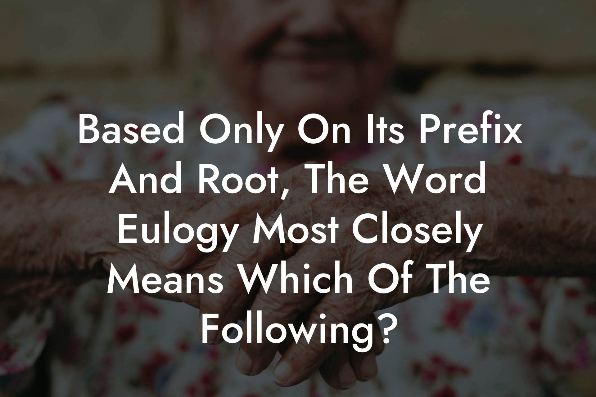 Based Only On Its Prefix And Root, The Word Eulogy Most Closely Means Which Of The Following
