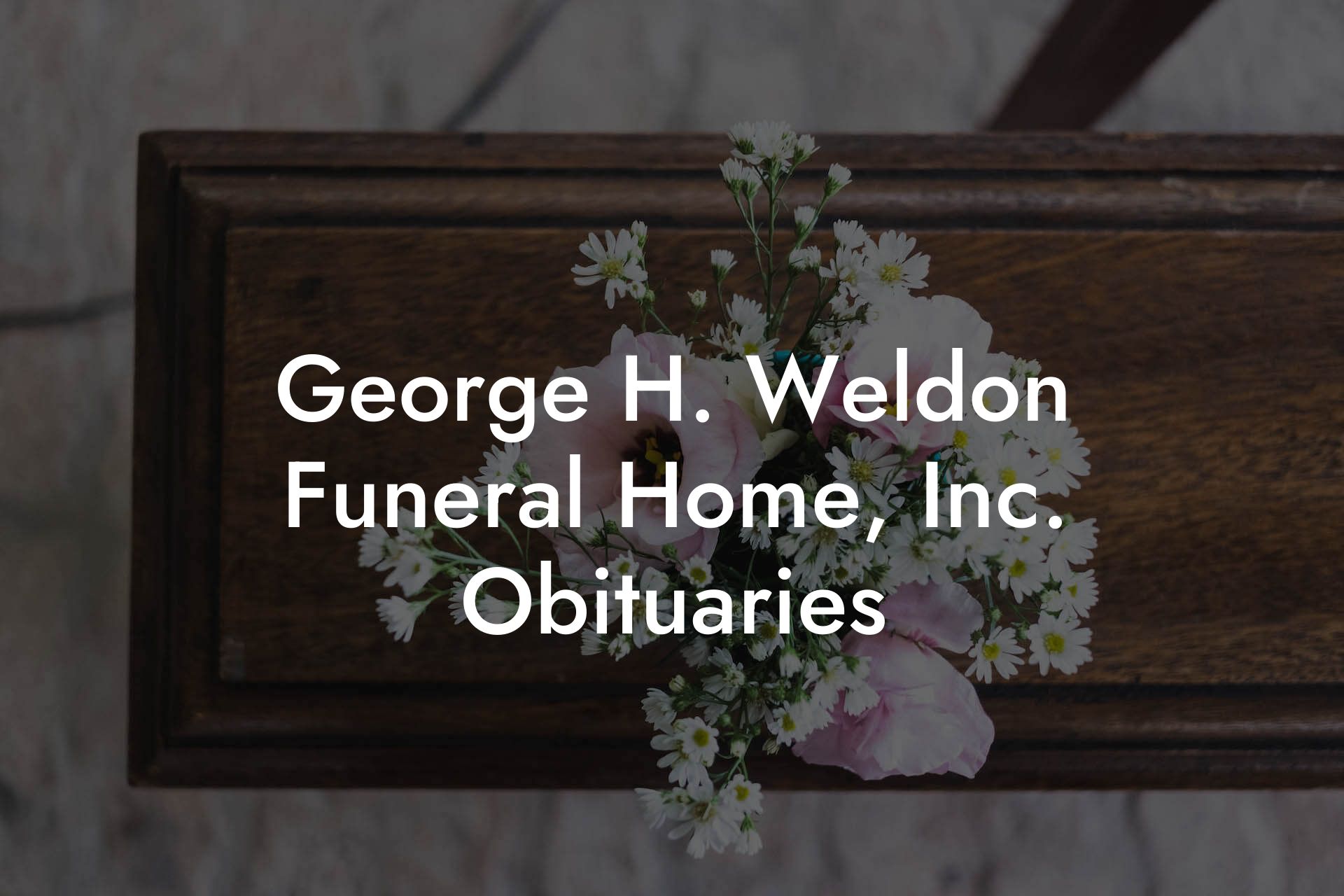 George H. Weldon Funeral Home, Inc. Obituaries