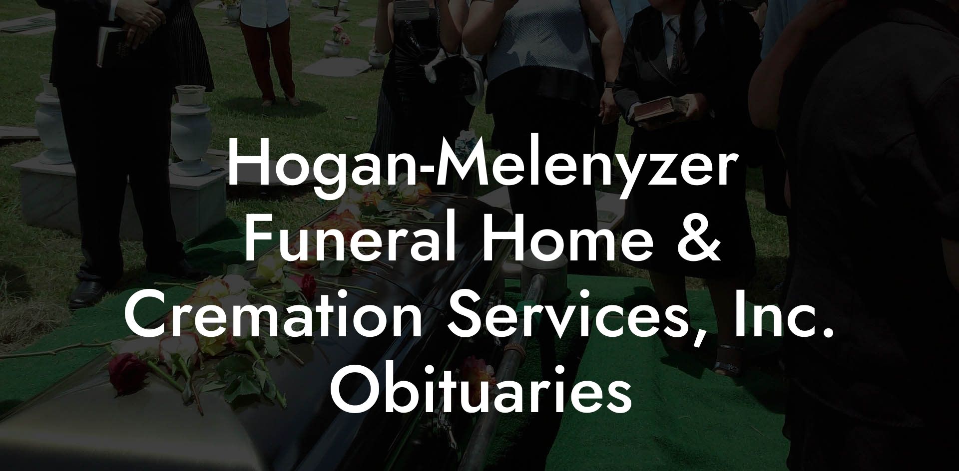 Hogan-Melenyzer  Funeral Home & Cremation Services, Inc. Obituaries