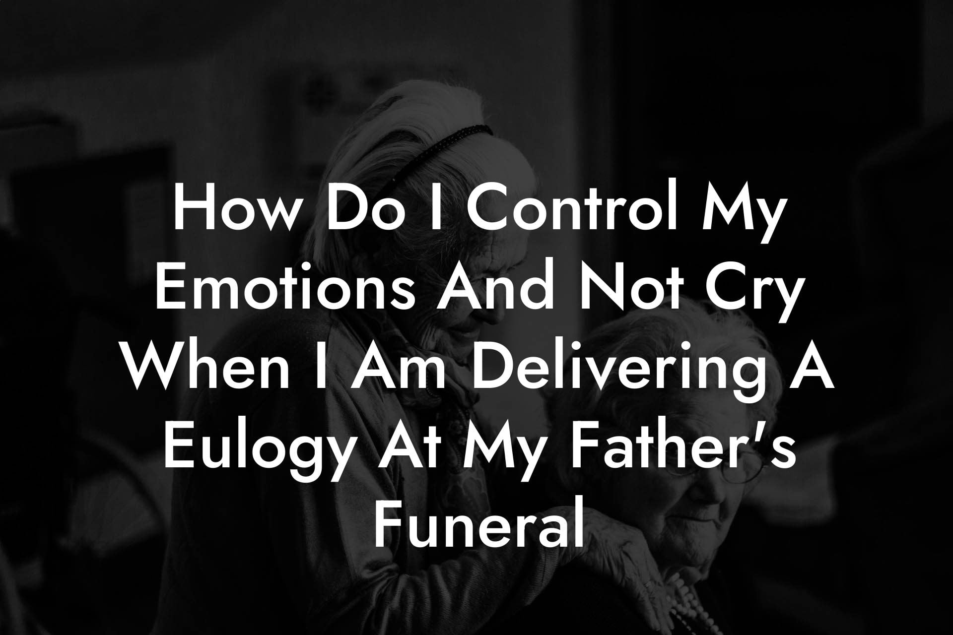 How Do I Control My Emotions And Not Cry When I Am Delivering A Eulogy At My Father's Funeral