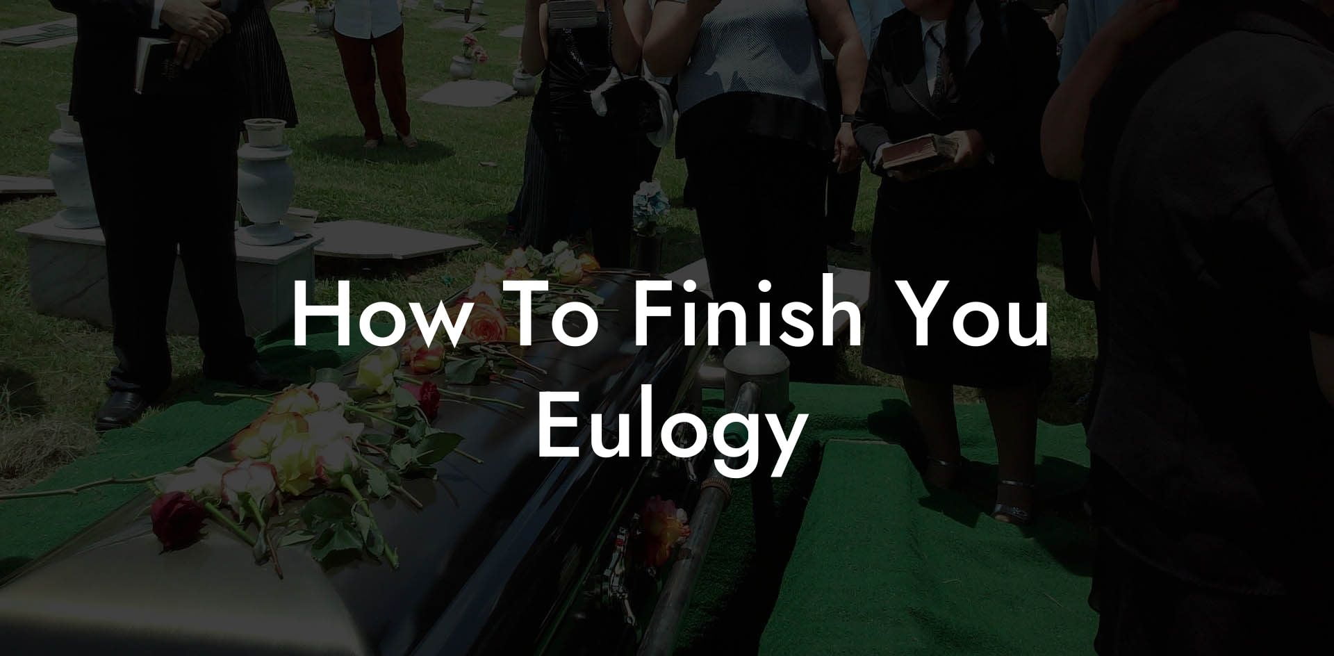 How To Finish You Eulogy