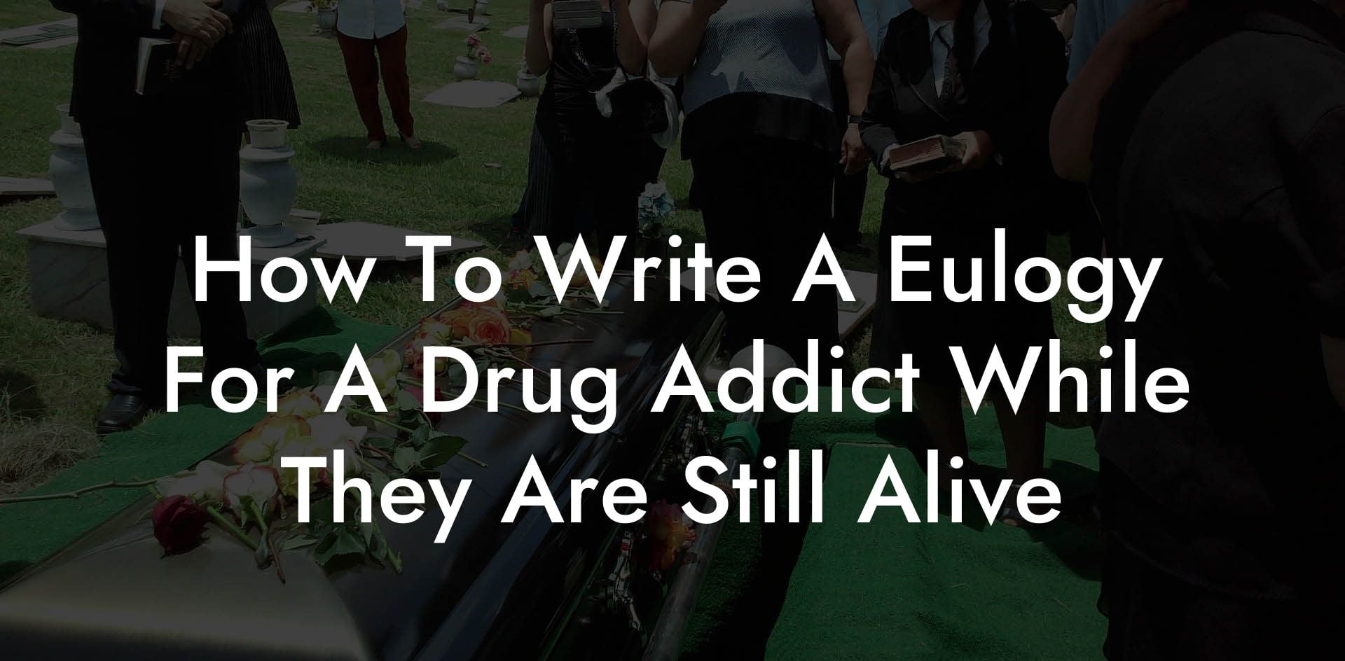 How To Write A Eulogy For A Drug Addict While They Are Still Alive
