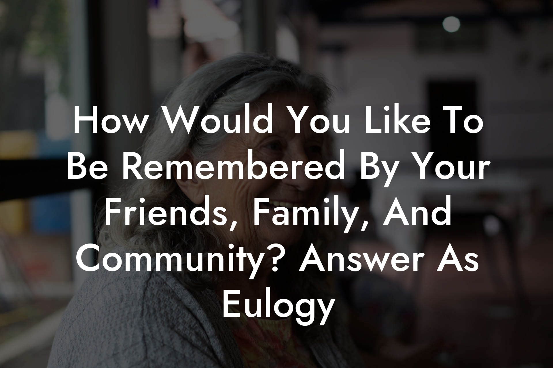 How Would You Like To Be Remembered By Your Friends, Family, And Community? Answer As Eulogy
