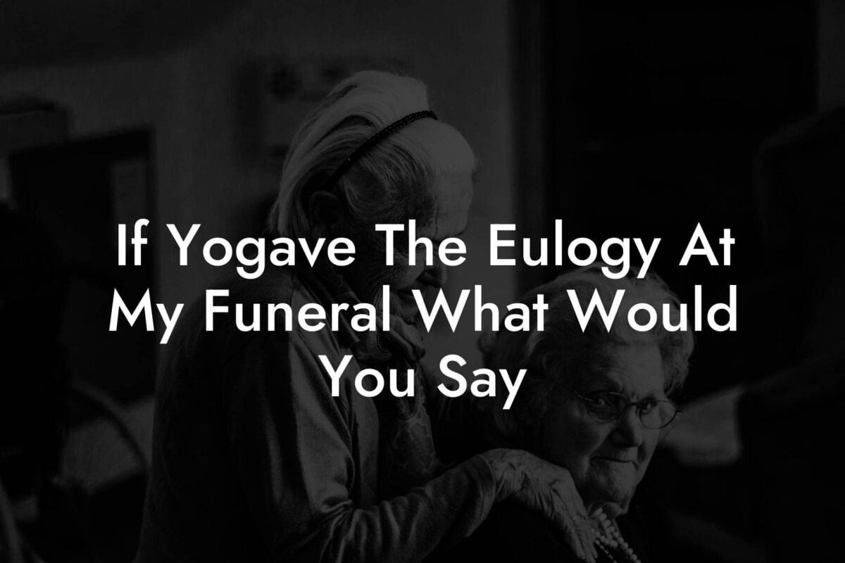 If Yogave The Eulogy At My Funeral What Would You Say Eulogy Assistant