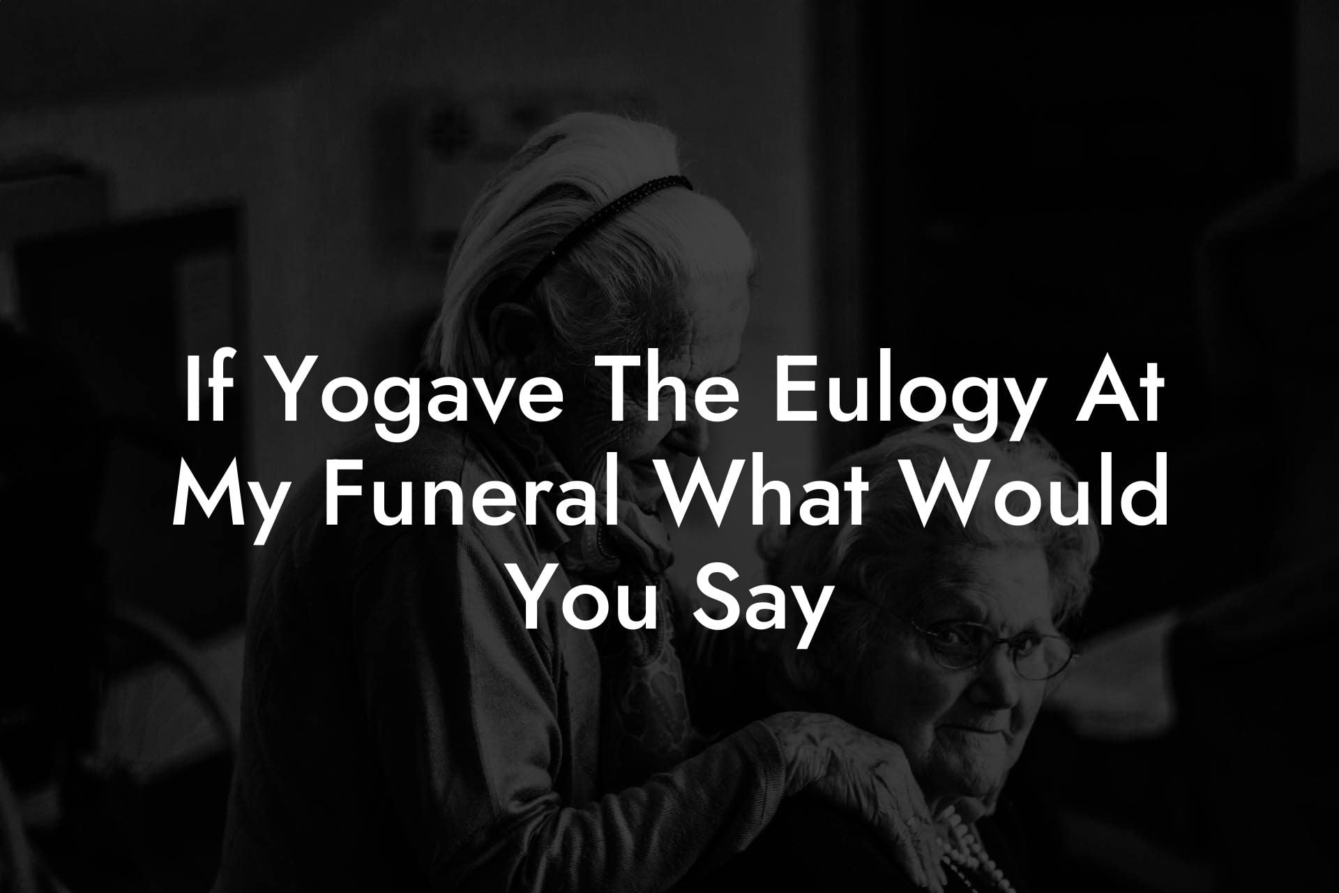 If Yogave The Eulogy At My Funeral What Would You Say