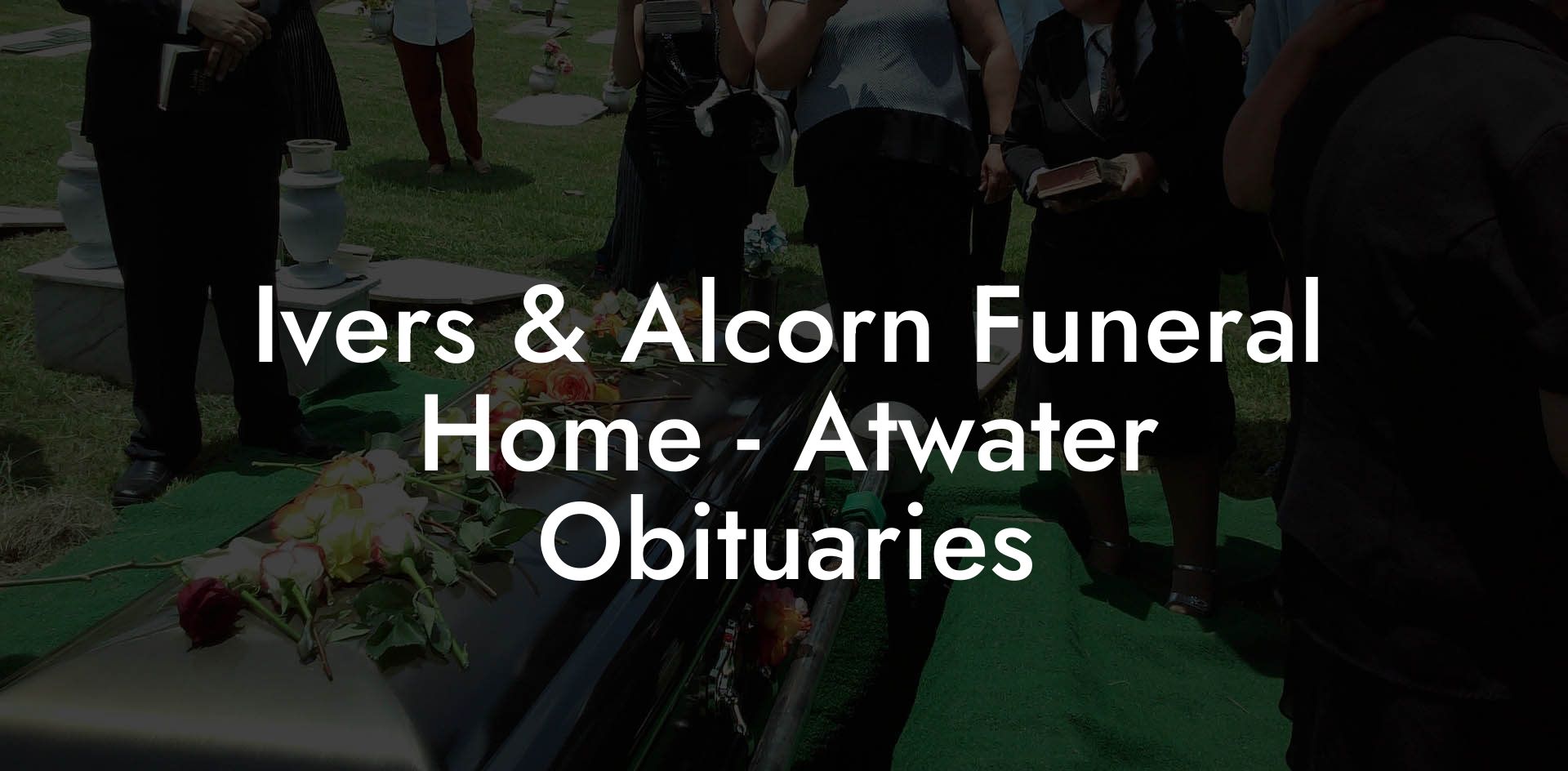 Ivers & Alcorn Funeral Home - Atwater Obituaries