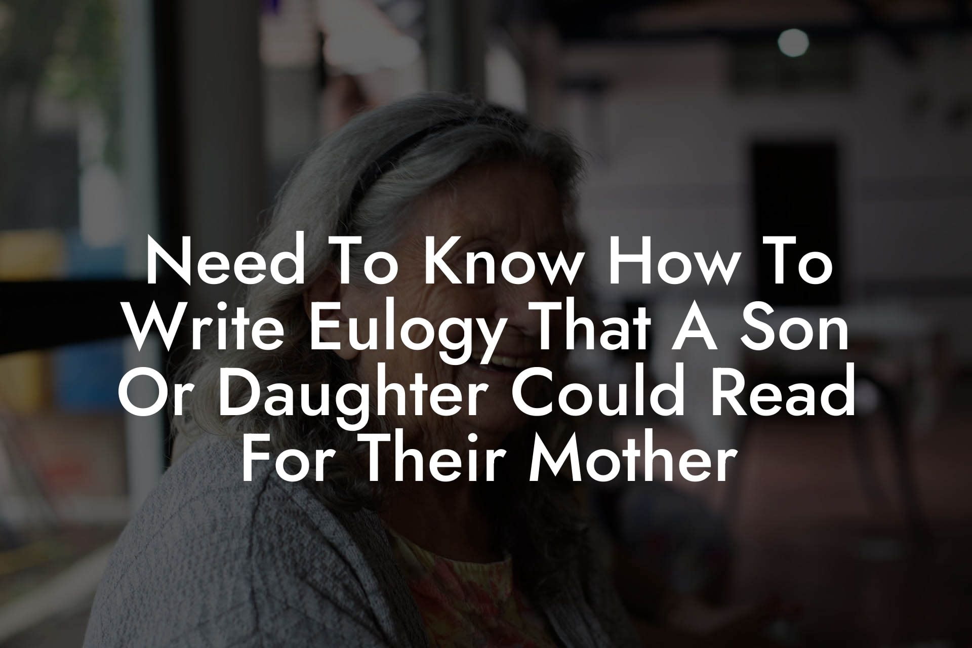 Need To Know How To Write Eulogy That A Son Or Daughter Could Read For Their Mother