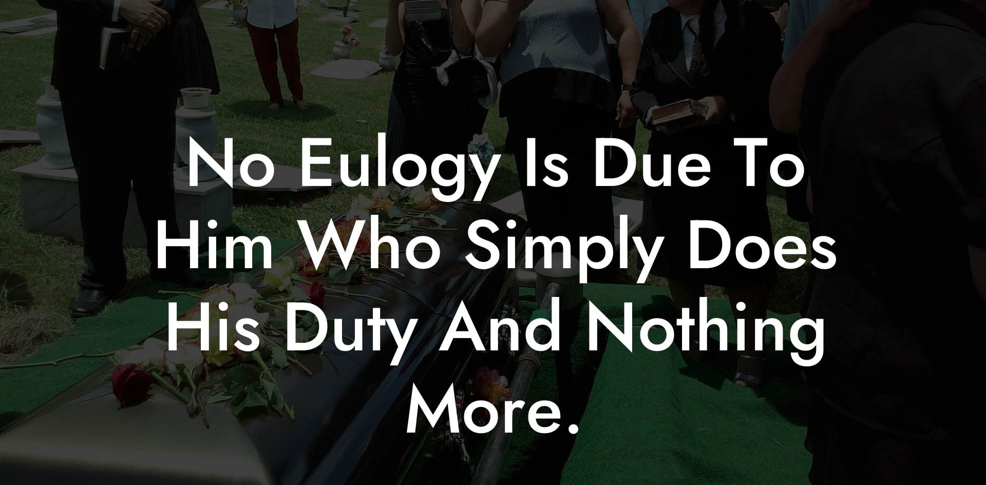 No Eulogy Is Due To Him Who Simply Does His Duty And Nothing More.