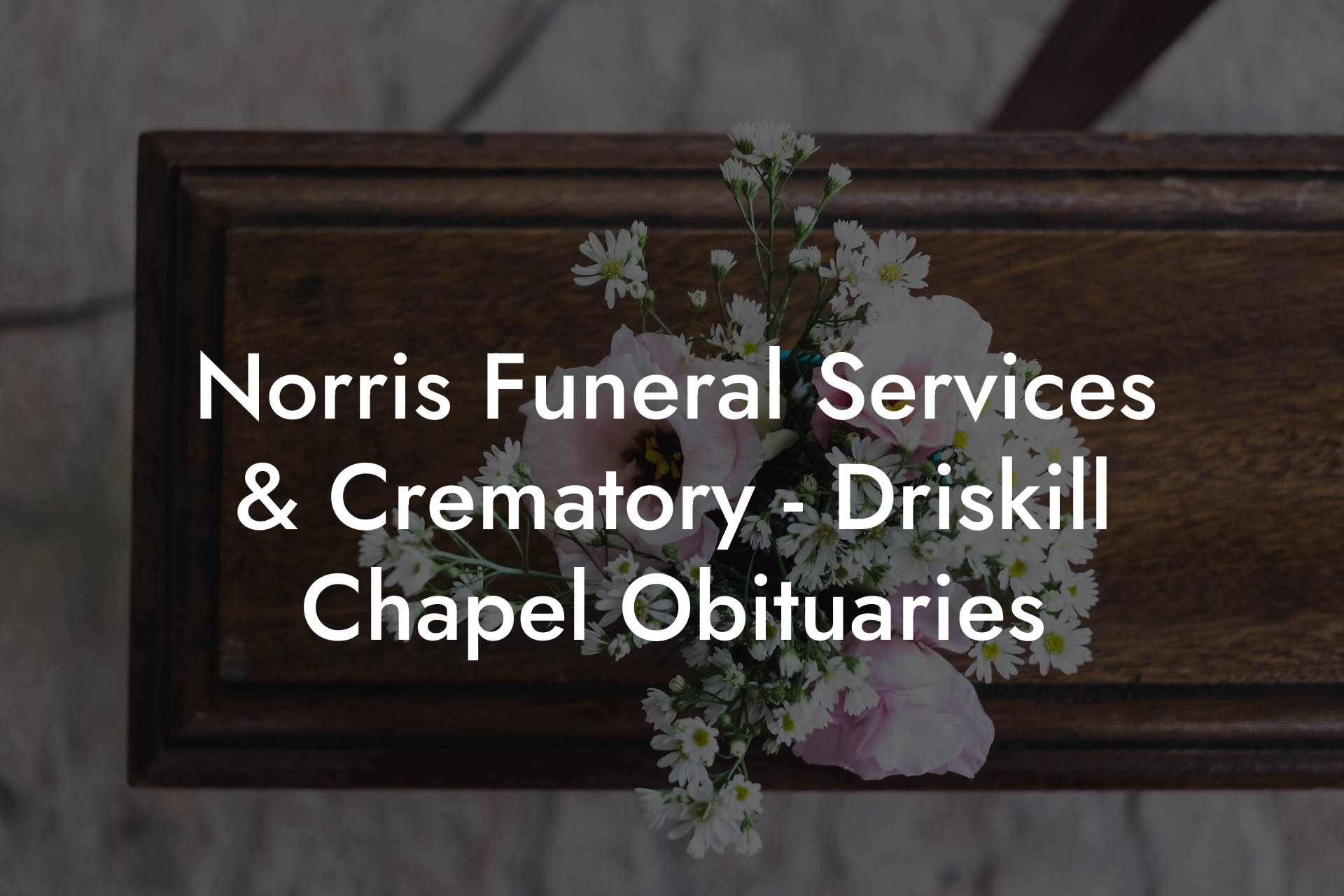 Norris Funeral Services & Crematory - Driskill Chapel Obituaries