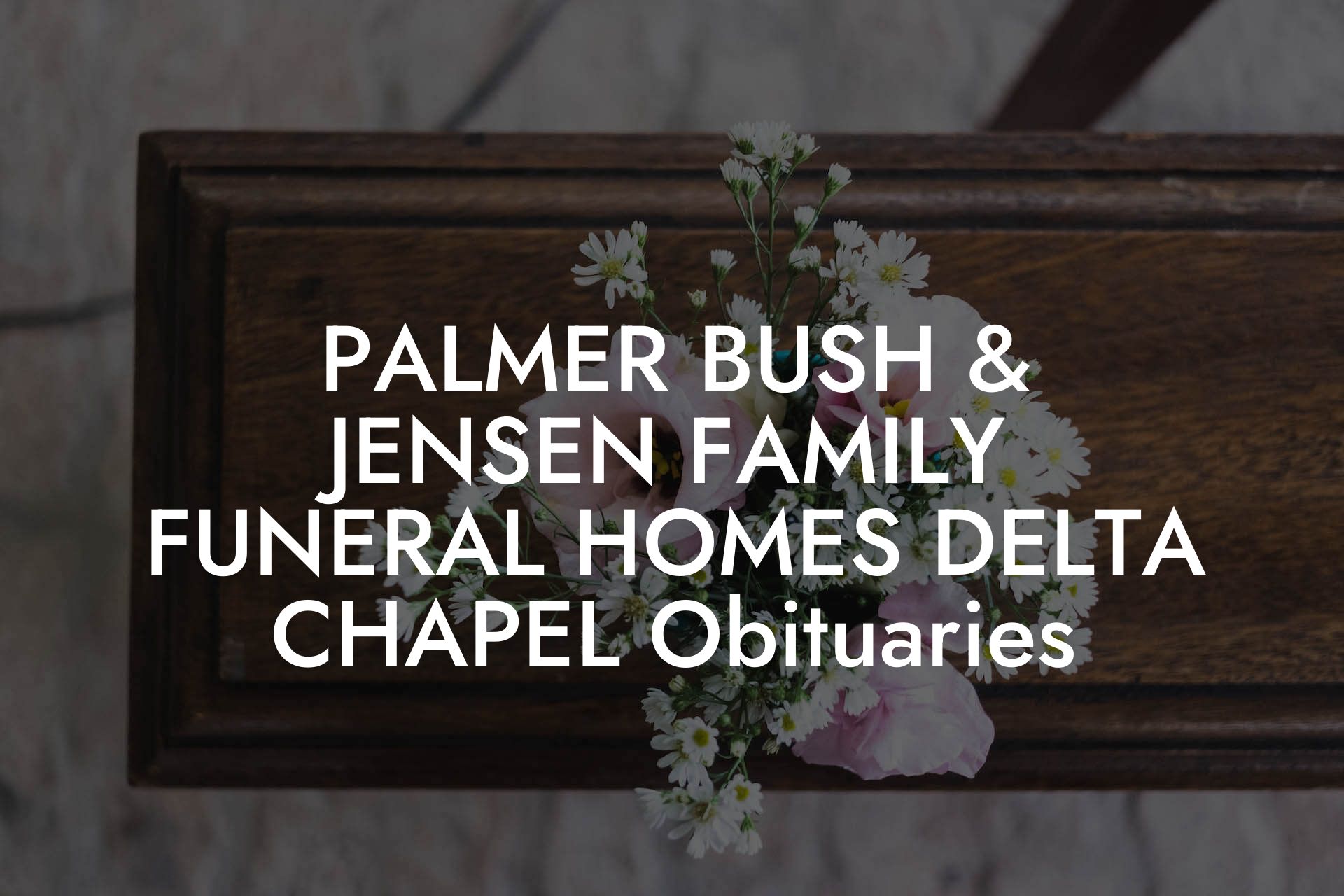 PALMER BUSH & JENSEN FAMILY FUNERAL HOMES DELTA CHAPEL Obituaries