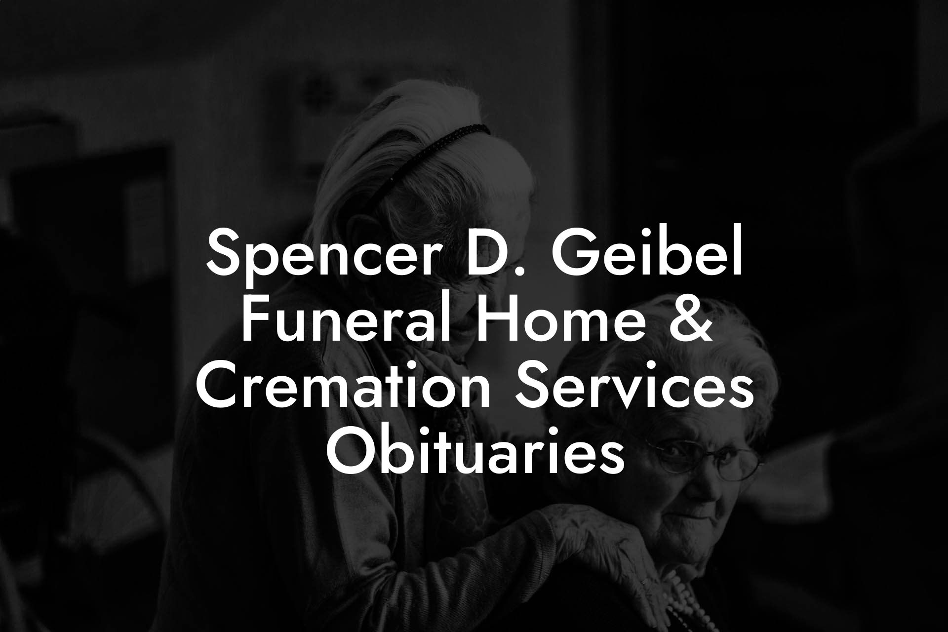 Spencer D. Geibel Funeral Home & Cremation Services Obituaries
