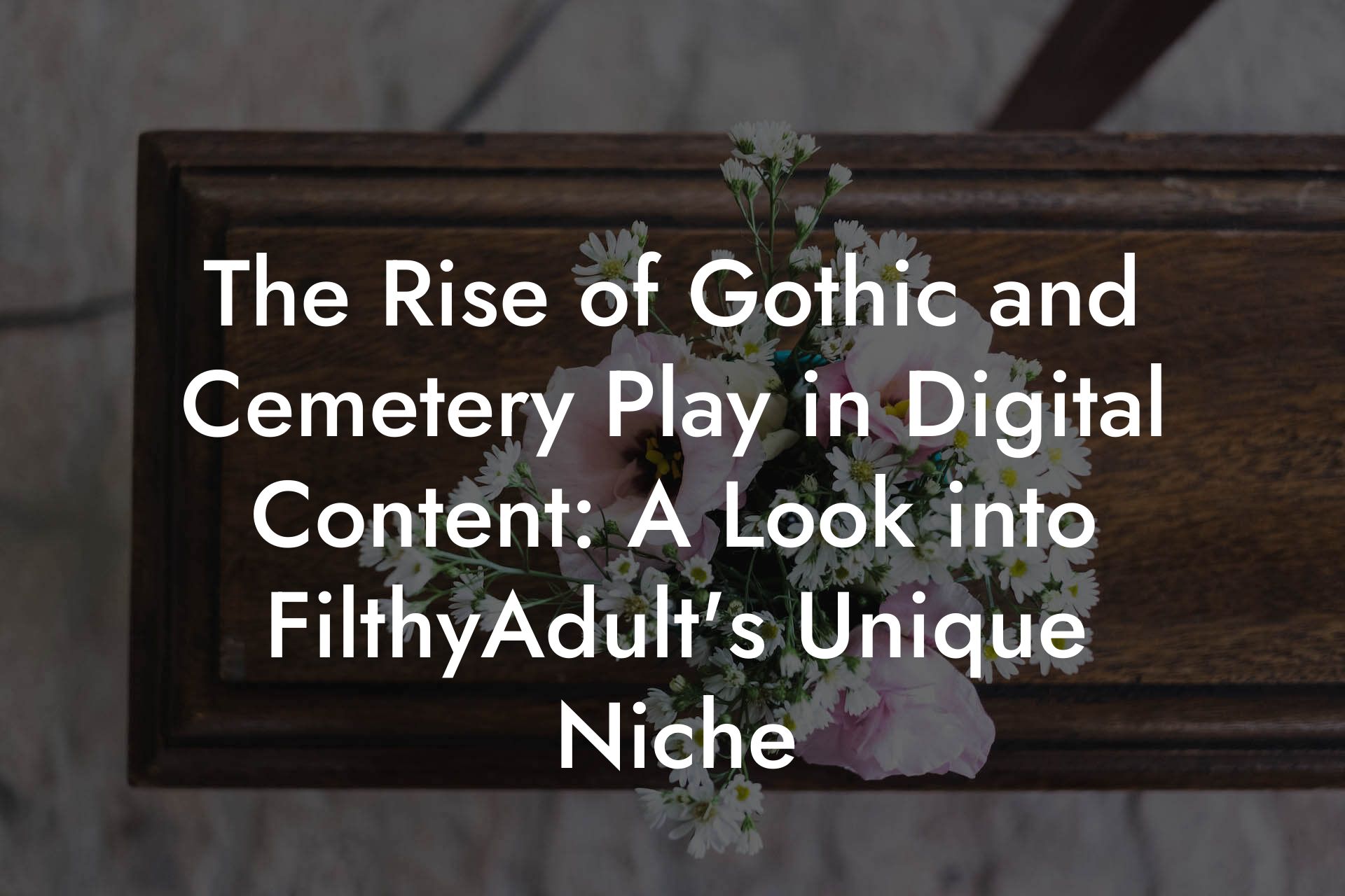 The Rise of Gothic and Cemetery Play in Digital Content: A Look into FilthyAdult's Unique Niche