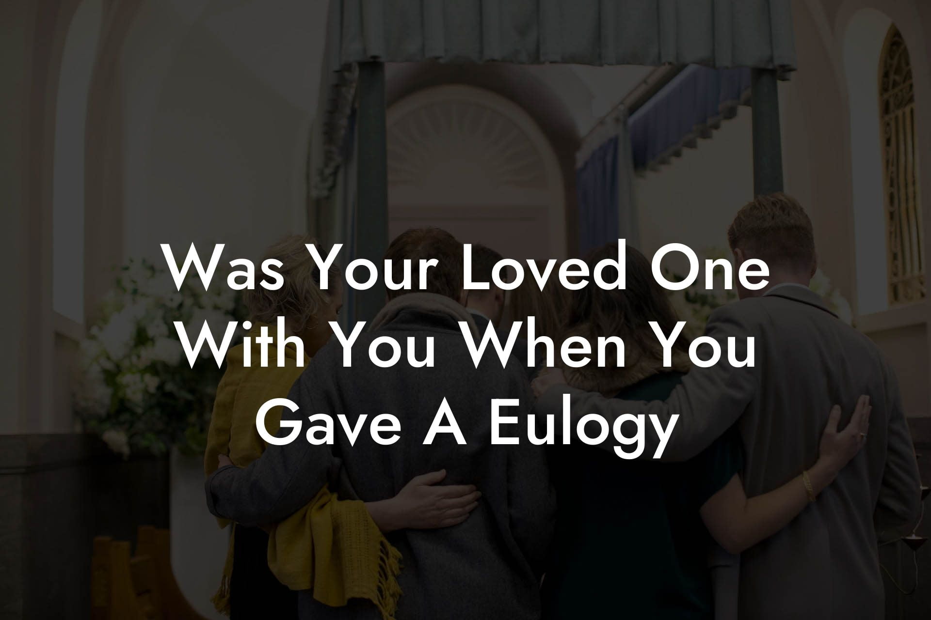 Was Your Loved One With You When You Gave A Eulogy