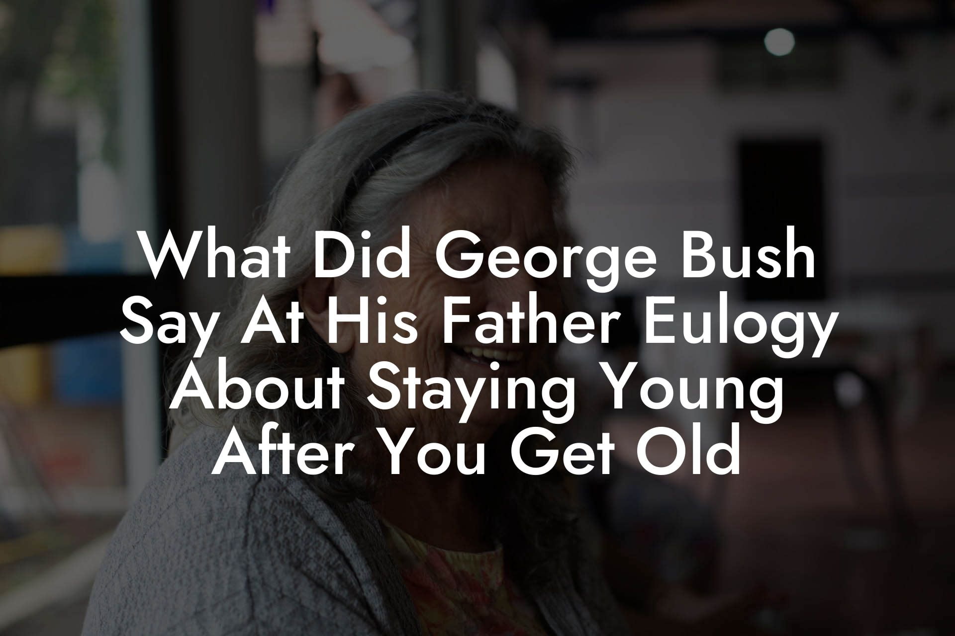 What Did George Bush Say At His Father Eulogy About Staying Young After You Get Old