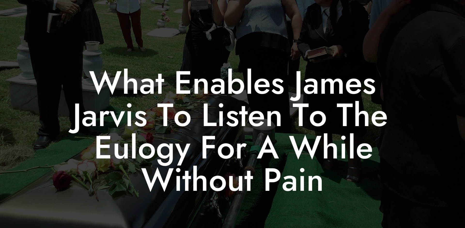 What Enables James Jarvis To Listen To The Eulogy For A While Without Pain
