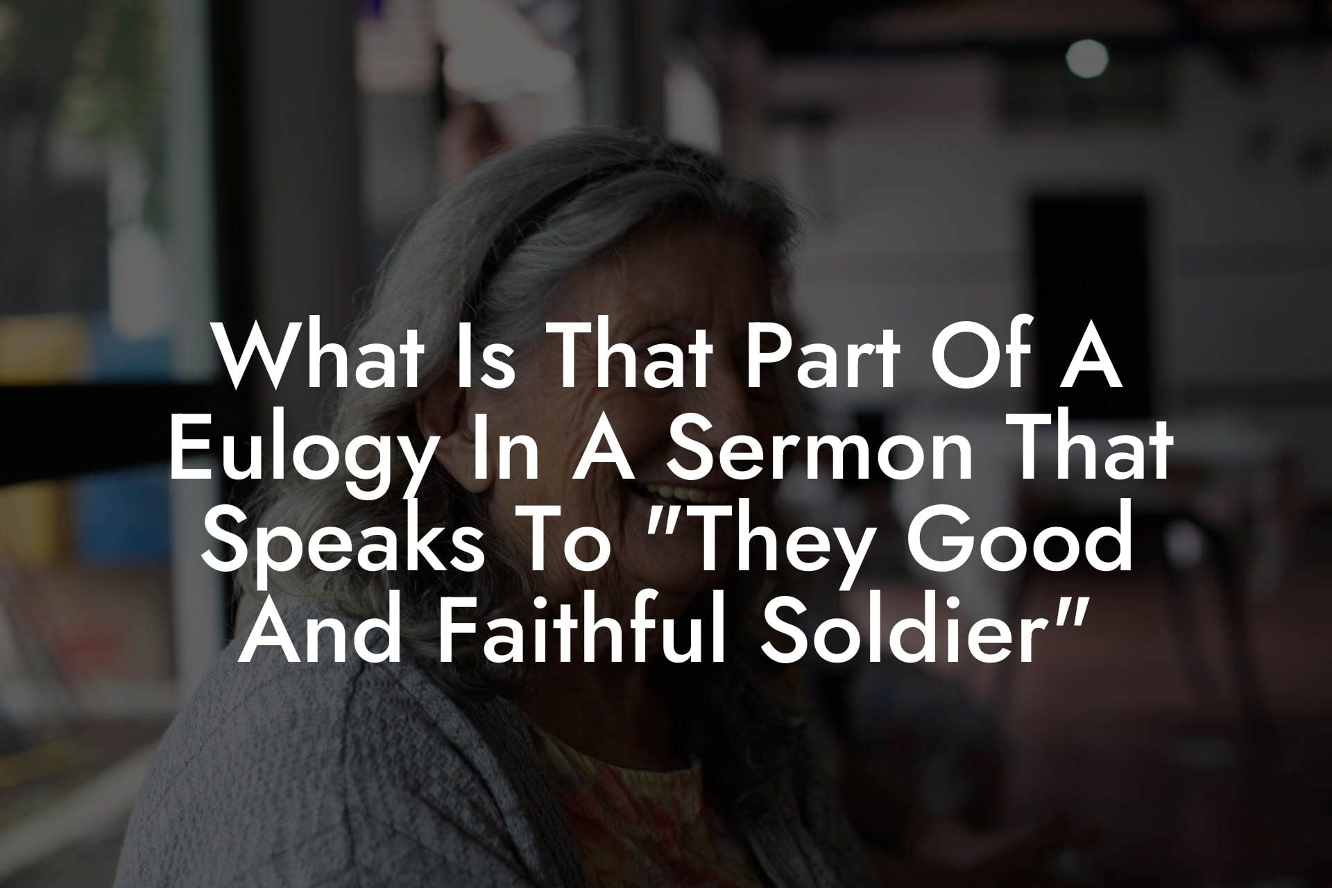 What Is That Part Of A Eulogy In A Sermon That Speaks To "They Good And Faithful Soldier"